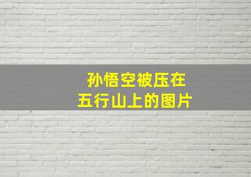 孙悟空被压在五行山上的图片