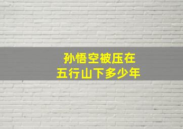 孙悟空被压在五行山下多少年