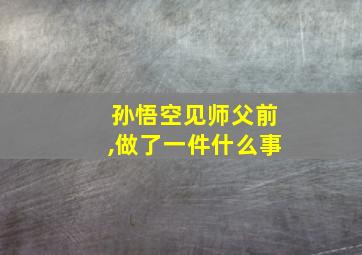 孙悟空见师父前,做了一件什么事