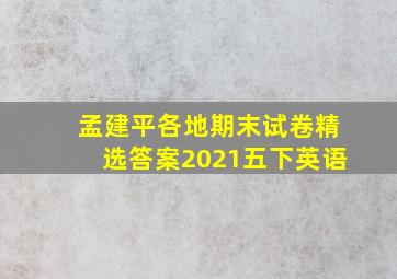 孟建平各地期末试卷精选答案2021五下英语