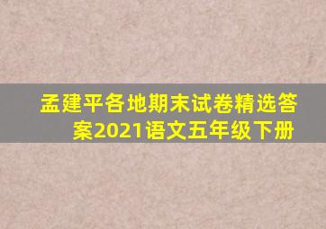 孟建平各地期末试卷精选答案2021语文五年级下册