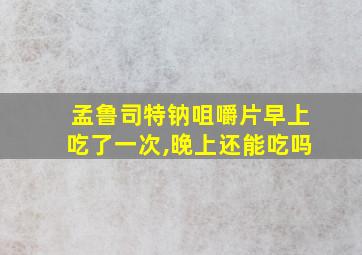 孟鲁司特钠咀嚼片早上吃了一次,晚上还能吃吗