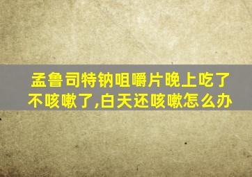 孟鲁司特钠咀嚼片晚上吃了不咳嗽了,白天还咳嗽怎么办