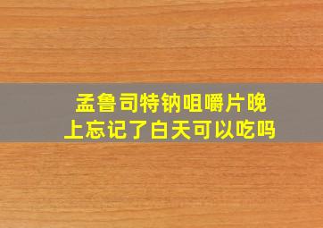 孟鲁司特钠咀嚼片晚上忘记了白天可以吃吗