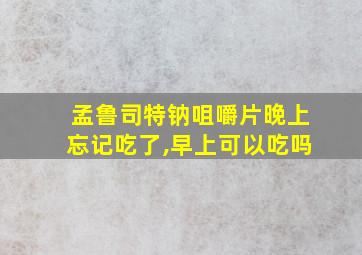 孟鲁司特钠咀嚼片晚上忘记吃了,早上可以吃吗