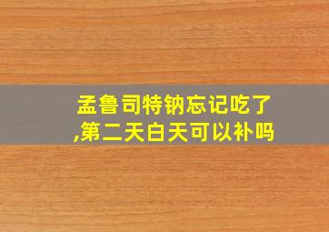 孟鲁司特钠忘记吃了,第二天白天可以补吗