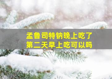 孟鲁司特钠晚上吃了第二天早上吃可以吗