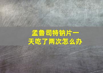 孟鲁司特钠片一天吃了两次怎么办