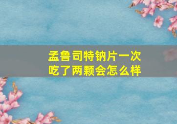 孟鲁司特钠片一次吃了两颗会怎么样