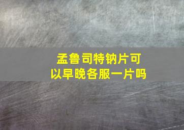 孟鲁司特钠片可以早晚各服一片吗