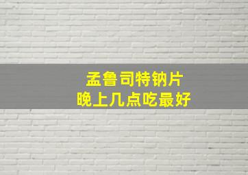 孟鲁司特钠片晚上几点吃最好