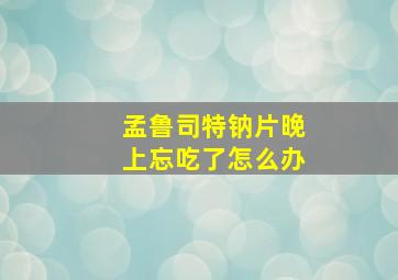 孟鲁司特钠片晚上忘吃了怎么办