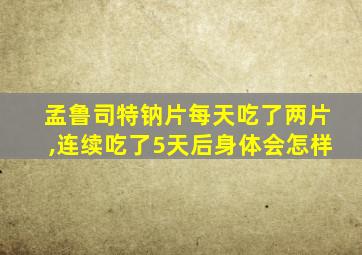 孟鲁司特钠片每天吃了两片,连续吃了5天后身体会怎样