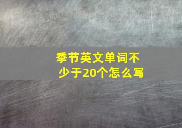 季节英文单词不少于20个怎么写