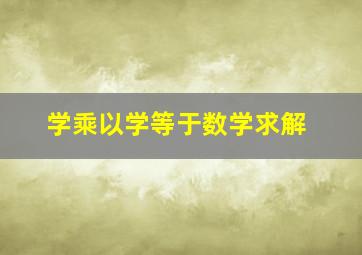 学乘以学等于数学求解