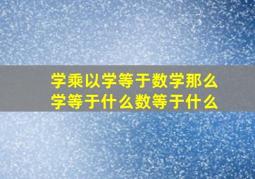 学乘以学等于数学那么学等于什么数等于什么