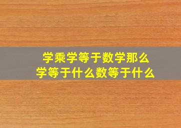 学乘学等于数学那么学等于什么数等于什么