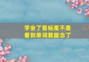 学会了音标是不是看到单词就能念了