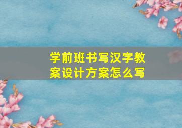 学前班书写汉字教案设计方案怎么写