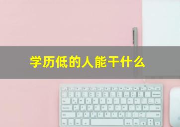 学历低的人能干什么