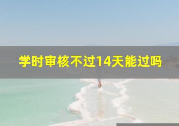 学时审核不过14天能过吗