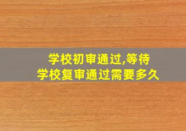 学校初审通过,等待学校复审通过需要多久