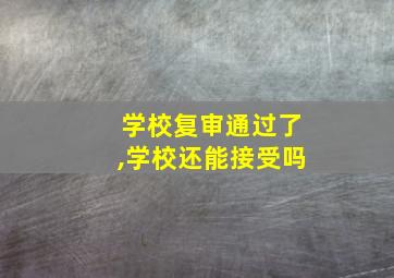 学校复审通过了,学校还能接受吗