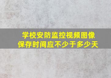 学校安防监控视频图像保存时间应不少于多少天