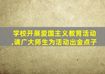 学校开展爱国主义教育活动,请广大师生为活动出金点子