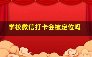 学校微信打卡会被定位吗