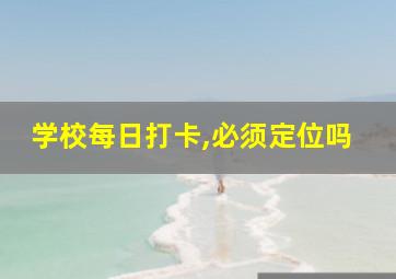 学校每日打卡,必须定位吗