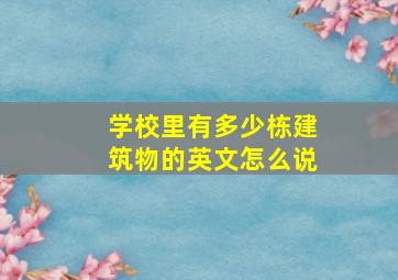 学校里有多少栋建筑物的英文怎么说