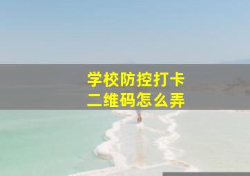 学校防控打卡二维码怎么弄