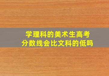 学理科的美术生高考分数线会比文科的低吗