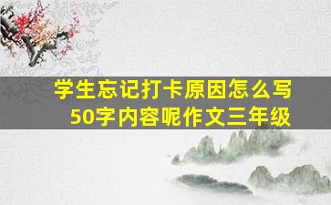 学生忘记打卡原因怎么写50字内容呢作文三年级