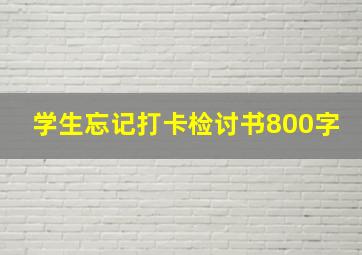 学生忘记打卡检讨书800字