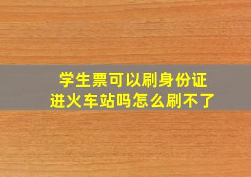 学生票可以刷身份证进火车站吗怎么刷不了