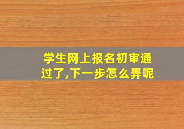 学生网上报名初审通过了,下一步怎么弄呢