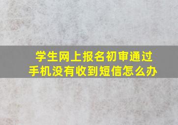 学生网上报名初审通过手机没有收到短信怎么办