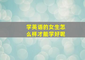 学英语的女生怎么样才能学好呢