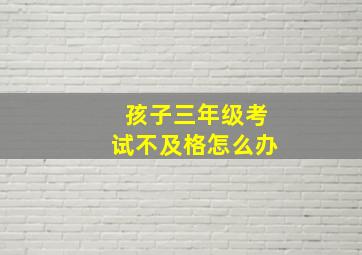 孩子三年级考试不及格怎么办