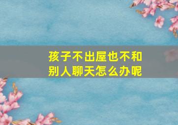 孩子不出屋也不和别人聊天怎么办呢