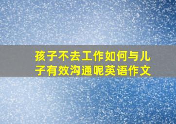 孩子不去工作如何与儿子有效沟通呢英语作文