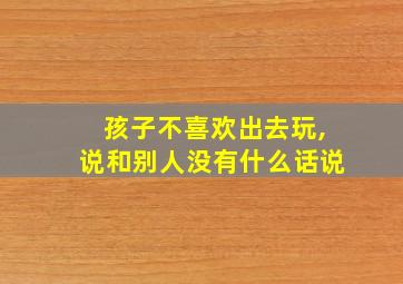 孩子不喜欢出去玩,说和别人没有什么话说