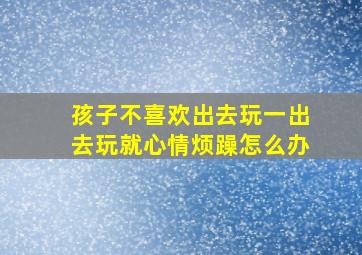 孩子不喜欢出去玩一出去玩就心情烦躁怎么办