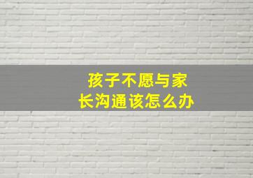 孩子不愿与家长沟通该怎么办