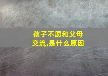 孩子不愿和父母交流,是什么原因