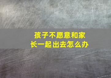 孩子不愿意和家长一起出去怎么办