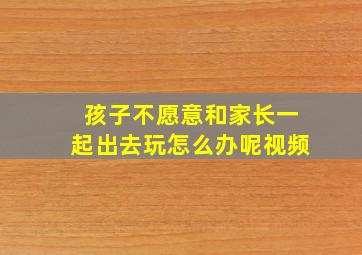 孩子不愿意和家长一起出去玩怎么办呢视频