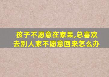 孩子不愿意在家呆,总喜欢去别人家不愿意回来怎么办